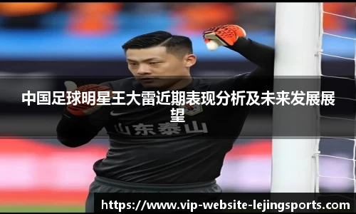 中国足球明星王大雷近期表现分析及未来发展展望